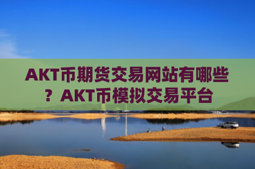 AKT币期货交易网站有哪些？AKT币模拟交易平台