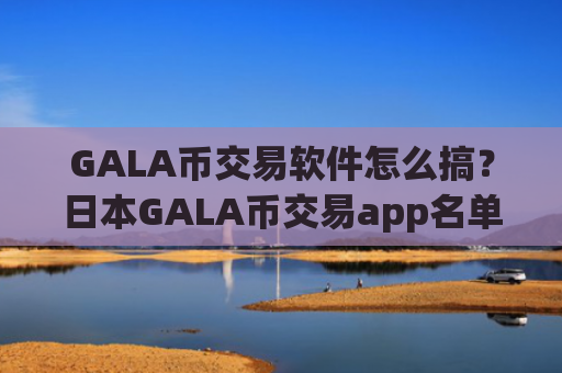 GALA币交易软件怎么搞？日本GALA币交易app名单