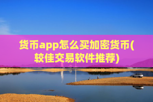 货币app怎么买加密货币(较佳交易软件推荐)