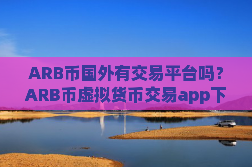 ARB币国外有交易平台吗？ARB币虚拟货币交易app下载