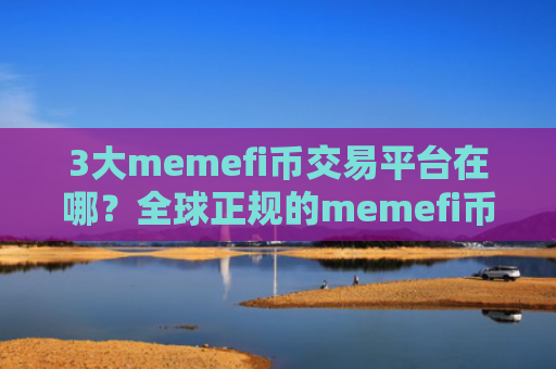 3大memefi币交易平台在哪？全球正规的memefi币交易平台