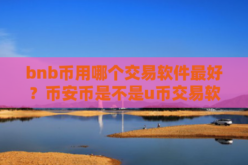 bnb币用哪个交易软件最好?币安币是不是u币交易软件下载