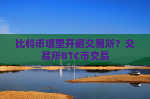 比特币哪里开通交易所？交易所BTC币交易
