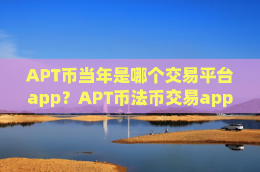 APT币当年是哪个交易平台app？APT币法币交易app下载