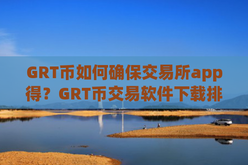 GRT币如何确保交易所app得?GRT币交易软件下载排名火币网
