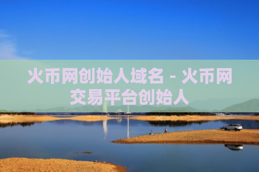 火币网创始人域名 - 火币网交易平台创始人