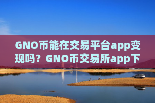 GNO币能在交易平台app变现吗?GNO币交易所app下载权威排行榜