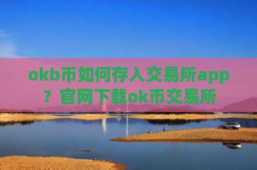 okb币如何存入交易所app？官网下载ok币交易所