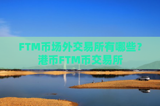 FTM币场外交易所有哪些？港币FTM币交易所