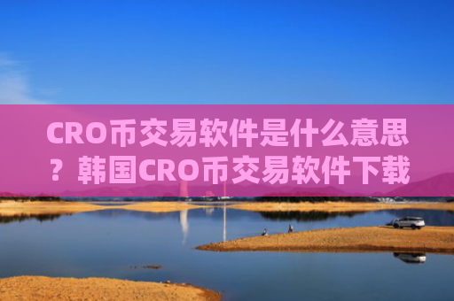 CRO币交易软件是什么意思？韩国CRO币交易软件下载国内