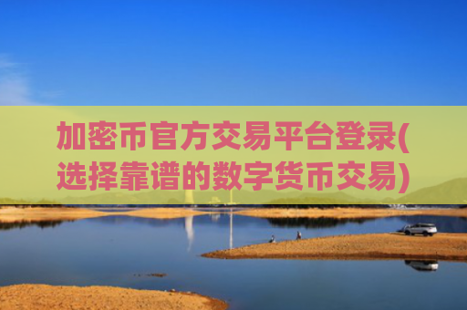加密币官方交易平台登录(选择靠谱的数字货币交易)