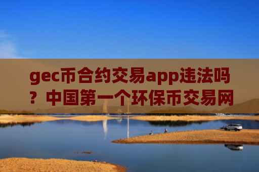 gec币合约交易app违法吗？中国第一个环保币交易网站