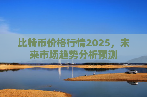 比特币价格行情2025，未来市场趋势分析预测