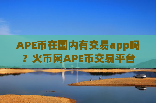 APE币在国内有交易app吗?火币网APE币交易平台