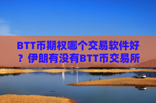 BTT币期权哪个交易软件好？伊朗有没有BTT币交易所