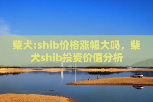 柴犬:shib价格涨幅大吗，柴犬shib投资价值分析