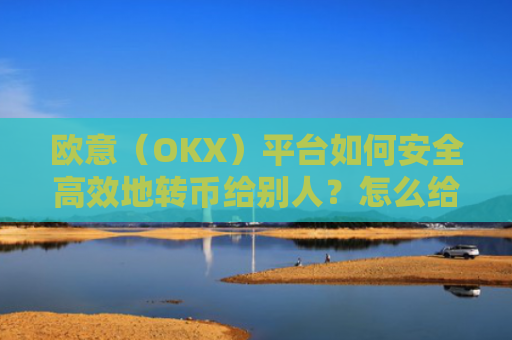 欧意（OKX）平台如何安全高效地转币给别人？怎么给别人转欧元