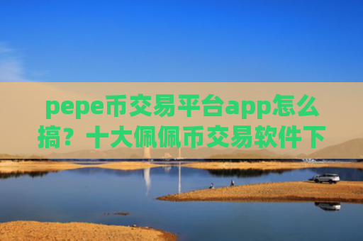 pepe币交易平台app怎么搞?十大佩佩币交易软件下载排行榜最新