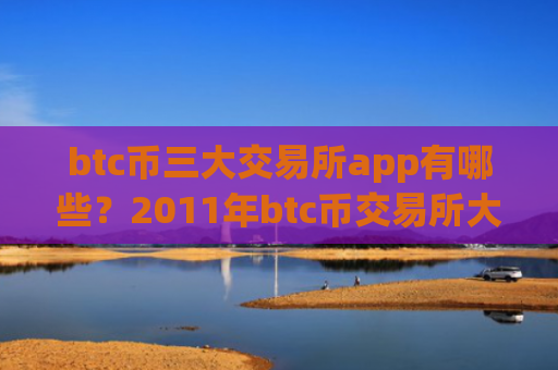btc币三大交易所app有哪些?2011年btc币交易所大全