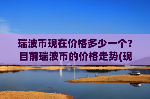 瑞波币现在价格多少一个?目前瑞波币的价格走势(现价15.4952元)