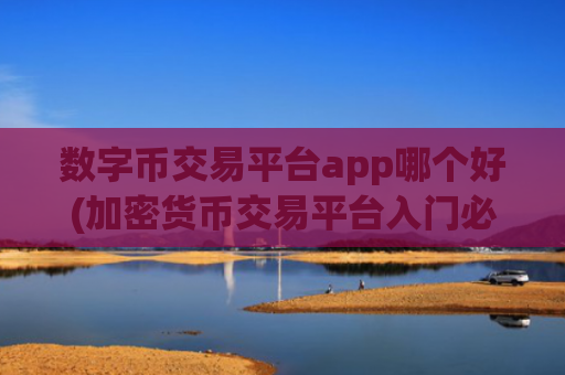 数字币交易平台app哪个好(加密货币交易平台入门必读指南)