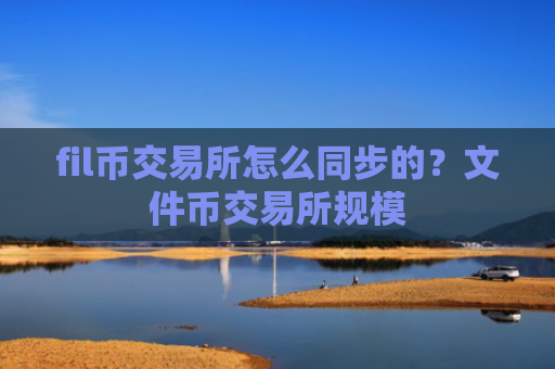 fil币交易所怎么同步的？文件币交易所规模