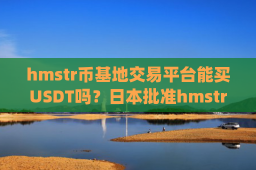 hmstr币基地交易平台能买USDT吗？日本批准hmstr币交易所app下载
