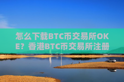 怎么下载BTC币交易所OKE？香港BTC币交易所注册