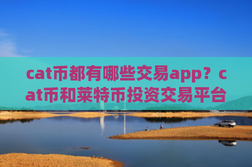 cat币都有哪些交易app?cat币和莱特币投资交易平台