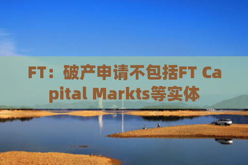 FT：破产申请不包括FT Capital Markts等实体