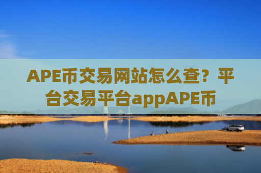 APE币交易网站怎么查?平台交易平台appAPE币