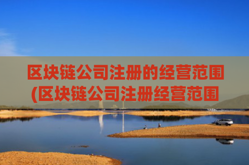 区块链公司注册的经营范围(区块链公司注册经营范围)