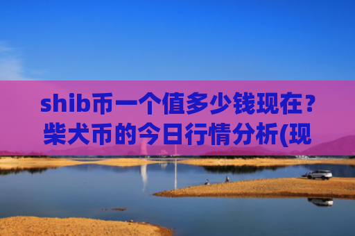 shib币一个值多少钱现在？柴犬币的今日行情分析(现价0.00019218元)