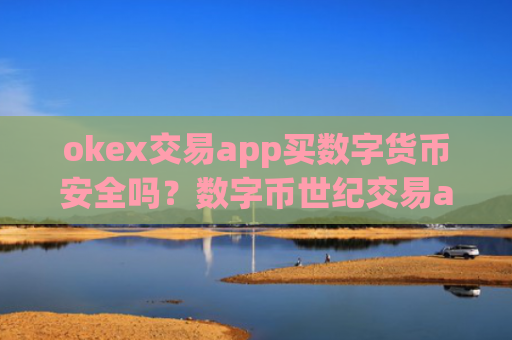 okex交易app买数字货币安全吗?数字币世纪交易app下载