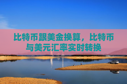 比特币跟美金换算,比特币与美元汇率实时转换