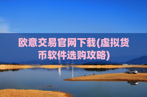 欧意交易官网下载(虚拟货币软件选购攻略)