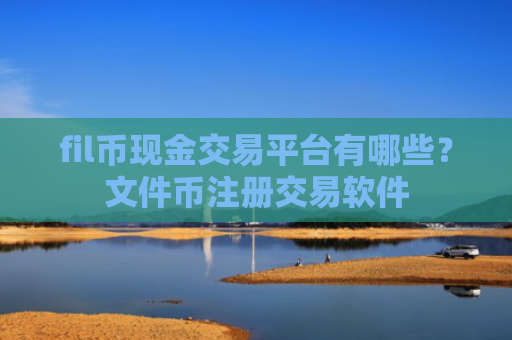 fil币现金交易平台有哪些？文件币注册交易软件