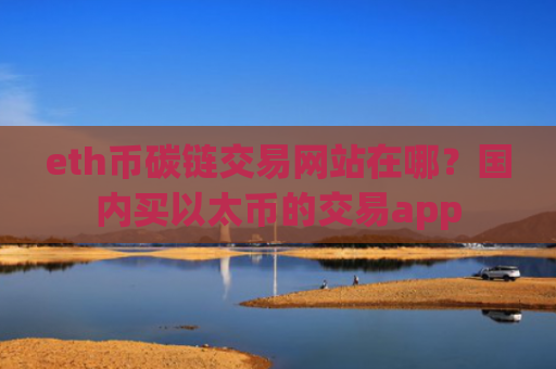 eth币碳链交易网站在哪？国内买以太币的交易app