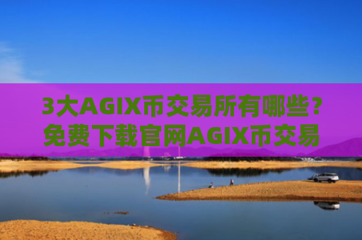 3大AGIX币交易所有哪些？免费下载官网AGIX币交易平台
