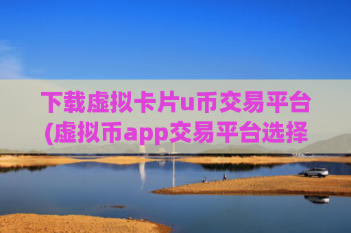 下载虚拟卡片u币交易平台(虚拟币app交易平台选择)