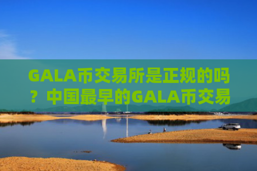 GALA币交易所是正规的吗？中国最早的GALA币交易平台有哪些