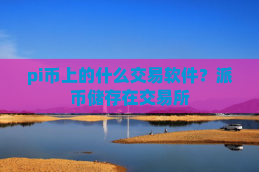 pi币上的什么交易软件？派币储存在交易所