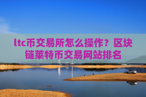 ltc币交易所怎么操作？区块链莱特币交易网站排名