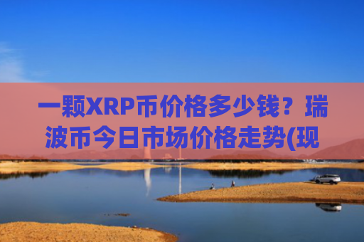 一颗XRP币价格多少钱？瑞波币今日市场价格走势(现价15.5765元)