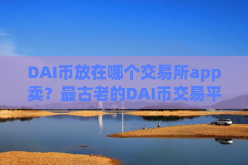DAI币放在哪个交易所app卖？最古老的DAI币交易平台app
