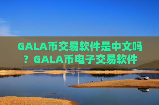 GALA币交易软件是中文吗？GALA币电子交易软件