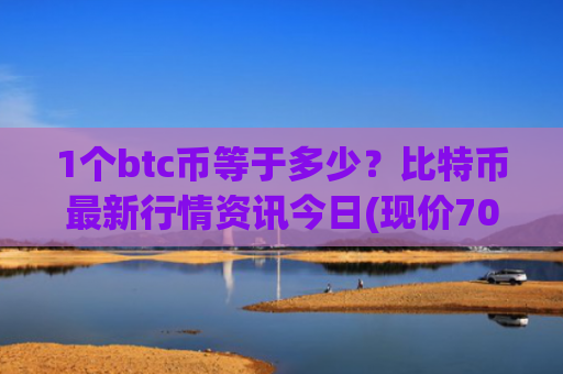 1个btc币等于多少？比特币最新行情资讯今日(现价708585.25元)