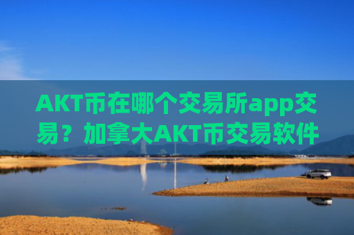 AKT币在哪个交易所app交易？加拿大AKT币交易软件排名