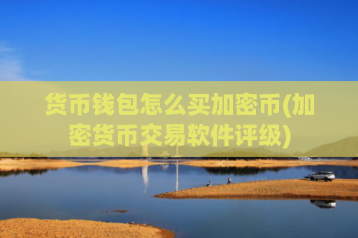 货币钱包怎么买加密币(加密货币交易软件评级)