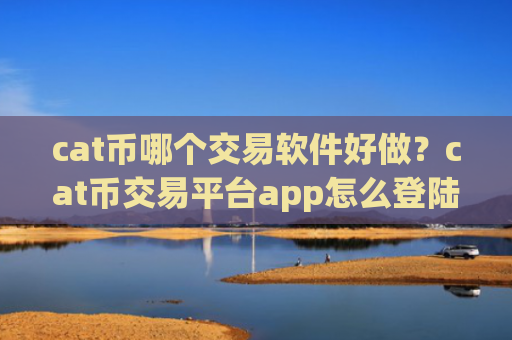 cat币哪个交易软件好做?cat币交易平台app怎么登陆不了
